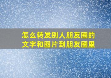 怎么转发别人朋友圈的文字和图片到朋友圈里