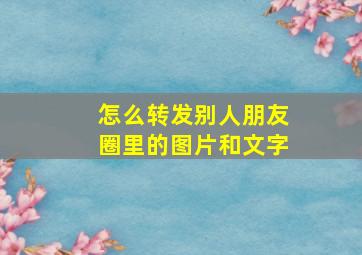 怎么转发别人朋友圈里的图片和文字