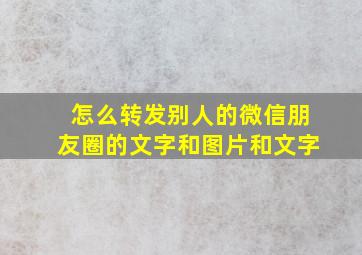 怎么转发别人的微信朋友圈的文字和图片和文字