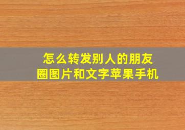 怎么转发别人的朋友圈图片和文字苹果手机