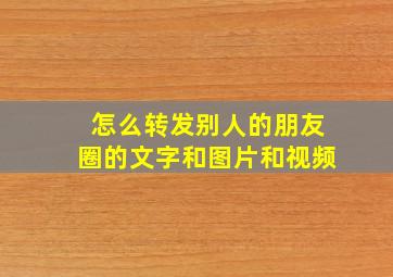 怎么转发别人的朋友圈的文字和图片和视频