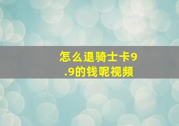 怎么退骑士卡9.9的钱呢视频