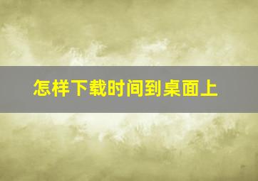 怎样下载时间到桌面上