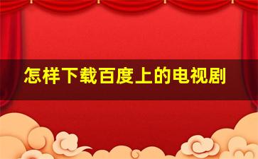 怎样下载百度上的电视剧