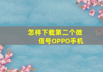 怎样下载第二个微信号OPPO手机