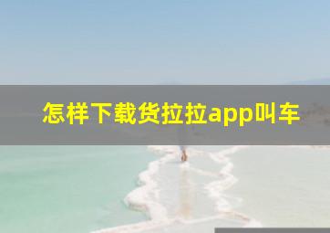 怎样下载货拉拉app叫车