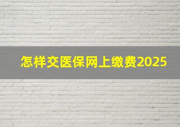 怎样交医保网上缴费2025