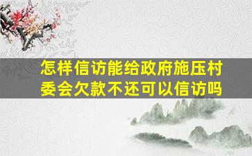 怎样信访能给政府施压村委会欠款不还可以信访吗