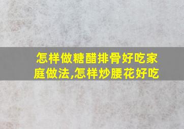 怎样做糖醋排骨好吃家庭做法,怎样炒腰花好吃