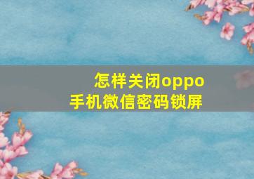 怎样关闭oppo手机微信密码锁屏