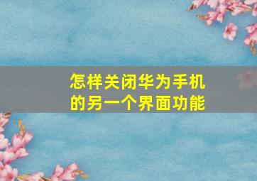 怎样关闭华为手机的另一个界面功能