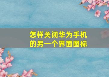 怎样关闭华为手机的另一个界面图标