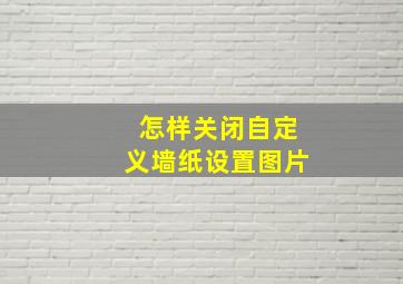 怎样关闭自定义墙纸设置图片