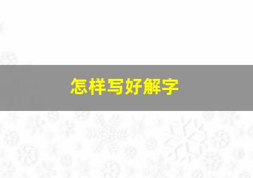 怎样写好解字