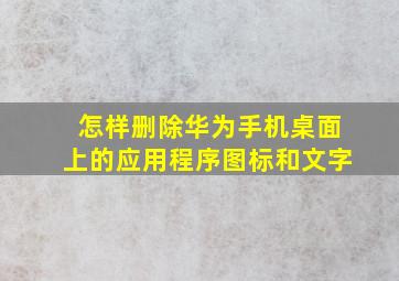 怎样删除华为手机桌面上的应用程序图标和文字