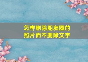 怎样删除朋友圈的照片而不删除文字