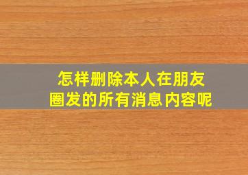 怎样删除本人在朋友圈发的所有消息内容呢