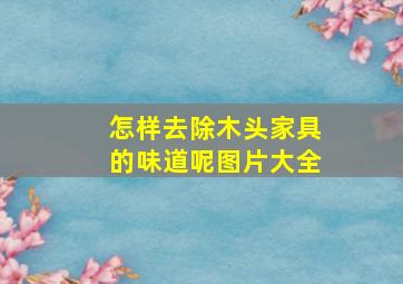 怎样去除木头家具的味道呢图片大全