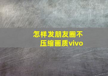 怎样发朋友圈不压缩画质vivo