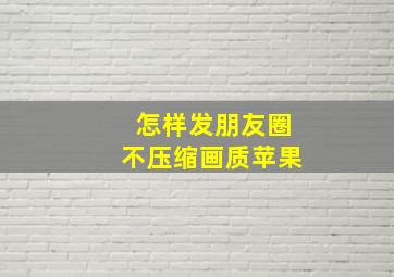 怎样发朋友圈不压缩画质苹果