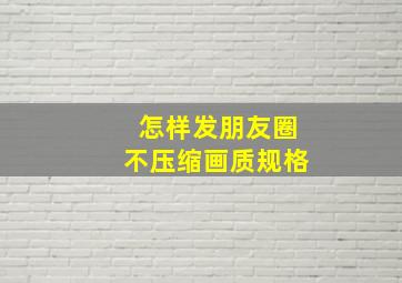 怎样发朋友圈不压缩画质规格