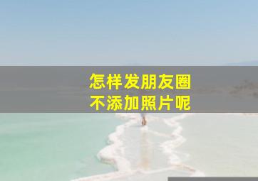 怎样发朋友圈不添加照片呢