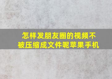 怎样发朋友圈的视频不被压缩成文件呢苹果手机