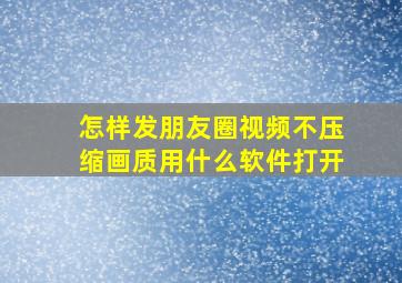 怎样发朋友圈视频不压缩画质用什么软件打开