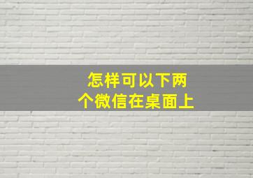 怎样可以下两个微信在桌面上