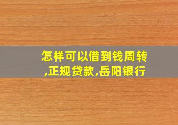 怎样可以借到钱周转,正规贷款,岳阳银行