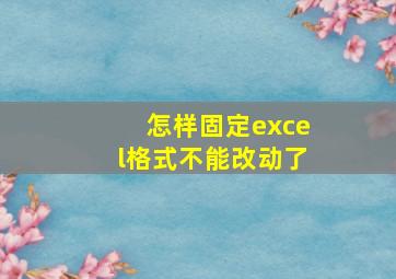 怎样固定excel格式不能改动了