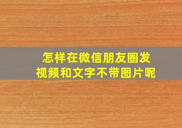 怎样在微信朋友圈发视频和文字不带图片呢