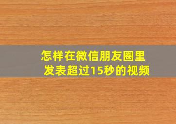 怎样在微信朋友圈里发表超过15秒的视频