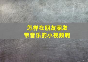 怎样在朋友圈发带音乐的小视频呢