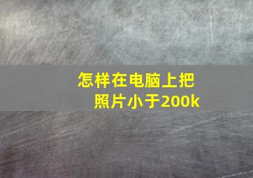 怎样在电脑上把照片小于200k