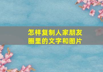 怎样复制人家朋友圈里的文字和图片