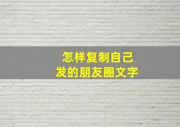 怎样复制自己发的朋友圈文字