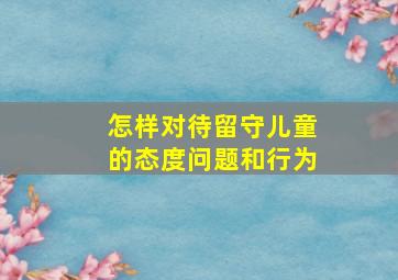 怎样对待留守儿童的态度问题和行为