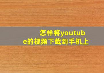 怎样将youtube的视频下载到手机上