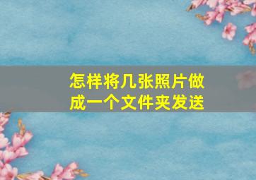 怎样将几张照片做成一个文件夹发送