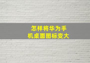 怎样将华为手机桌面图标变大