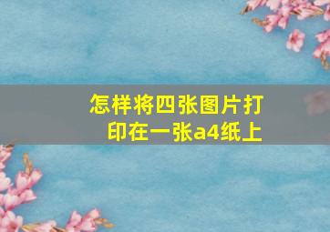 怎样将四张图片打印在一张a4纸上