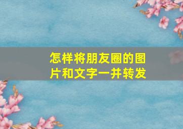 怎样将朋友圈的图片和文字一并转发