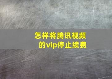 怎样将腾讯视频的vip停止续费