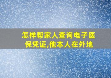 怎样帮家人查询电子医保凭证,他本人在外地