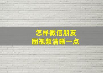 怎样微信朋友圈视频清晰一点