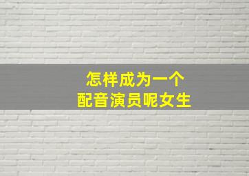 怎样成为一个配音演员呢女生