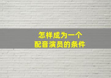 怎样成为一个配音演员的条件