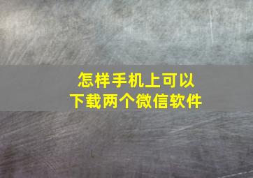 怎样手机上可以下载两个微信软件