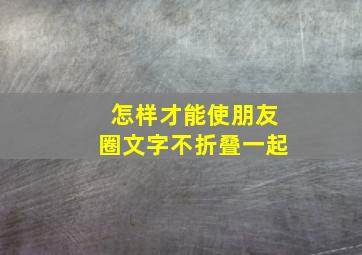 怎样才能使朋友圈文字不折叠一起